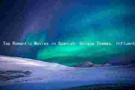 Top Romantic Movies in Spanish, Unique Themes, Influential Filmmakers, Cultural Contexts, and Evolution of the Genre